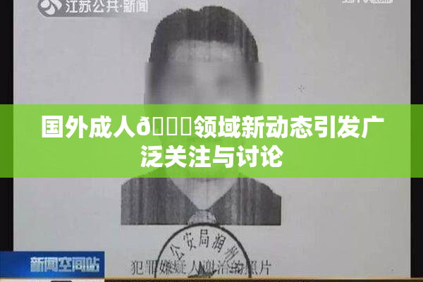 国外成人🔞领域新动态引发广泛关注与讨论