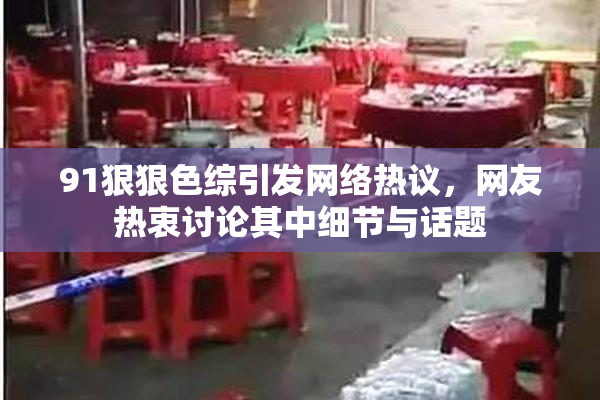91狠狠色综引发网络热议，网友热衷讨论其中细节与话题