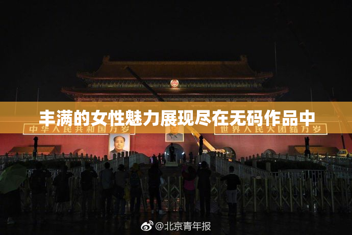 丰满的女性魅力展现尽在无码作品中