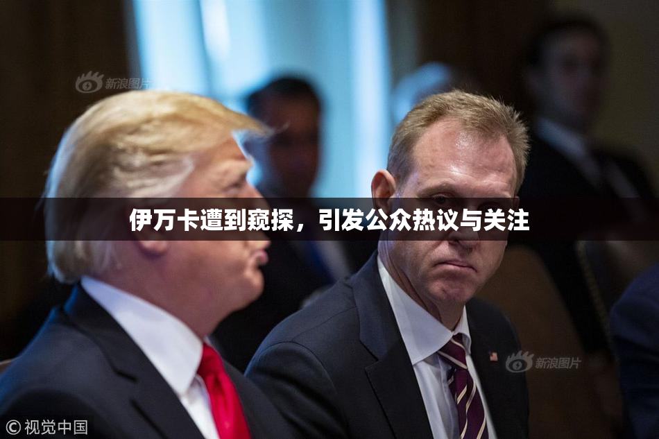伊万卡遭到窥探，引发公众热议与关注
