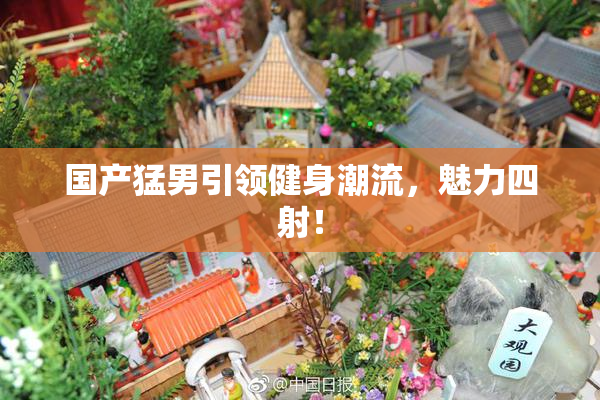 国产猛男引领健身潮流，魅力四射！