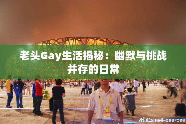 老头Gay生活揭秘：幽默与挑战并存的日常