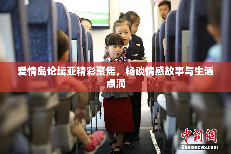 爱情岛论坛亚精彩聚焦，畅谈情感故事与生活点滴