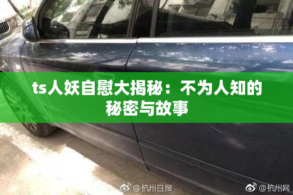 ts人妖自慰大揭秘：不为人知的秘密与故事