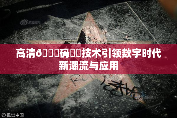 高清🈚码❌‌技术引领数字时代新潮流与应用