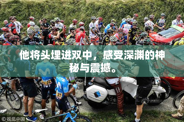 他将头埋进双中，感受深渊的神秘与震撼。