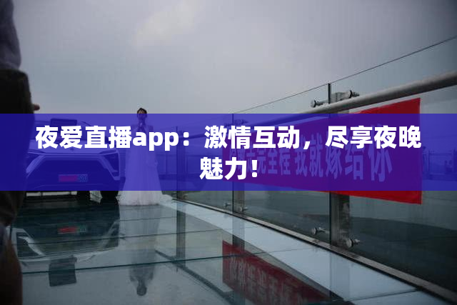 夜爱直播app：激情互动，尽享夜晚魅力！