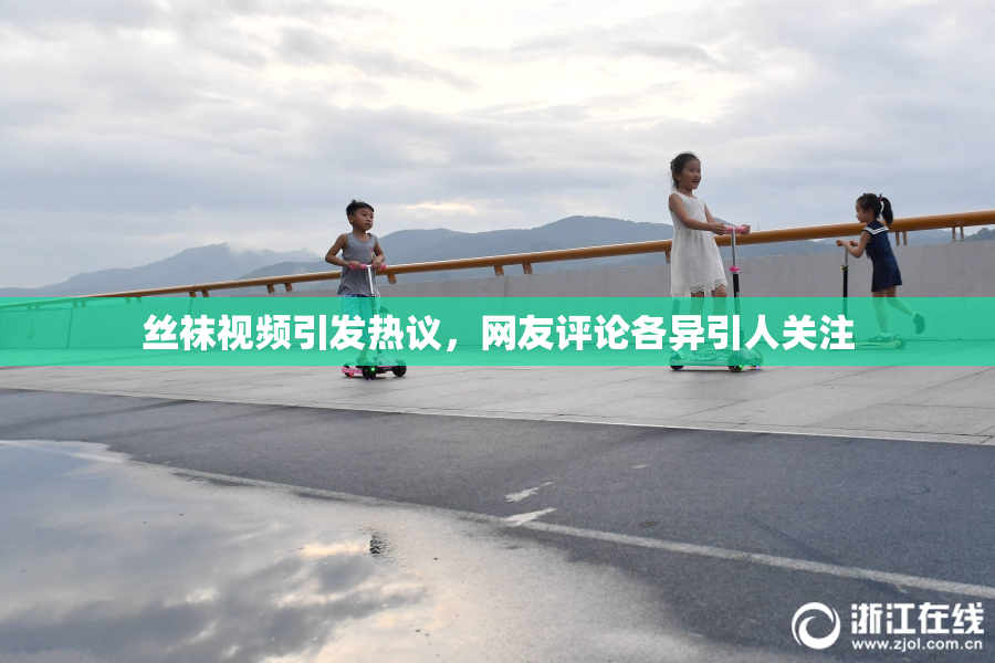 丝袜视频引发热议，网友评论各异引人关注