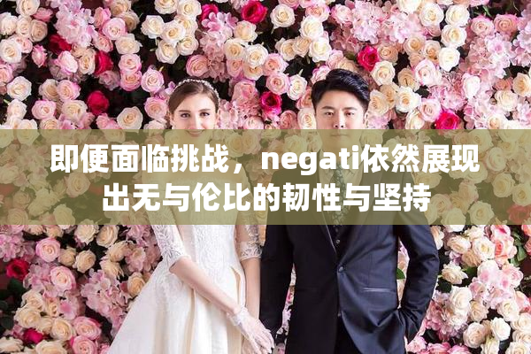 即便面临挑战，negati依然展现出无与伦比的韧性与坚持