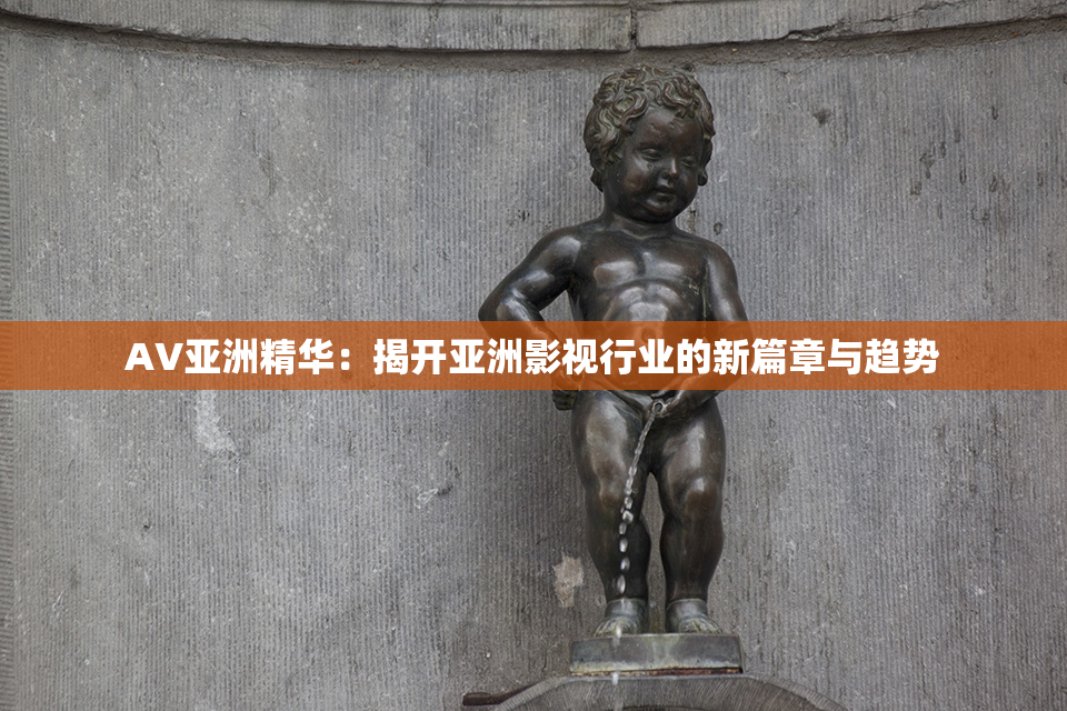 AV亚洲精华：揭开亚洲影视行业的新篇章与趋势