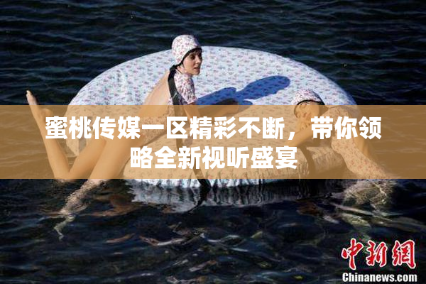 蜜桃传媒一区精彩不断，带你领略全新视听盛宴