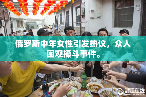 俄罗斯中年女性引发热议，众人围观搡斗事件。
