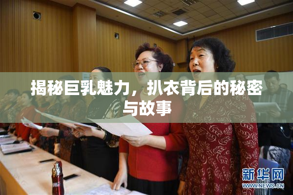 揭秘巨乳魅力，扒衣背后的秘密与故事