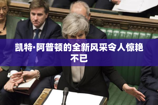 凯特·阿普顿的全新风采令人惊艳不已