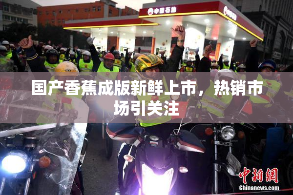 国产香蕉成版新鲜上市，热销市场引关注