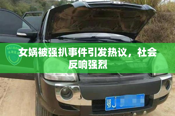 女娲被强扒事件引发热议，社会反响强烈