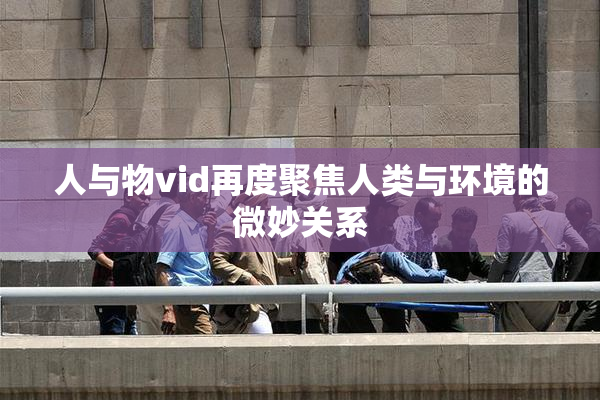 人与物vid再度聚焦人类与环境的微妙关系
