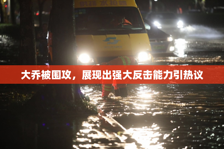 大乔被围攻，展现出强大反击能力引热议