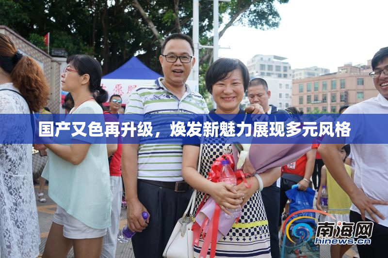 国产又色再升级，焕发新魅力展现多元风格