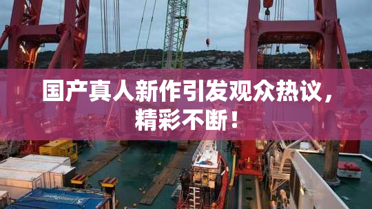 国产真人新作引发观众热议，精彩不断！