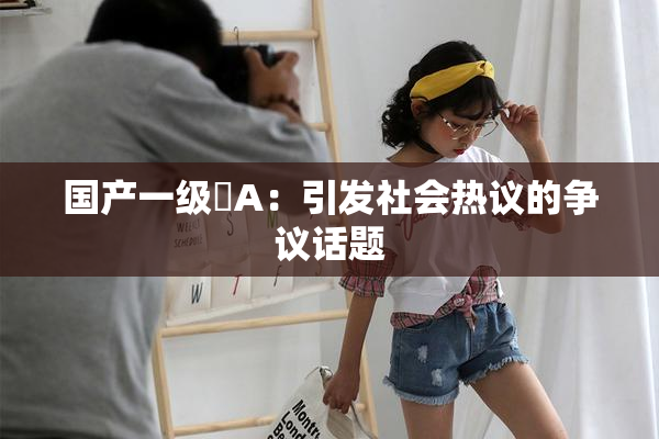 国产一级婬A：引发社会热议的争议话题