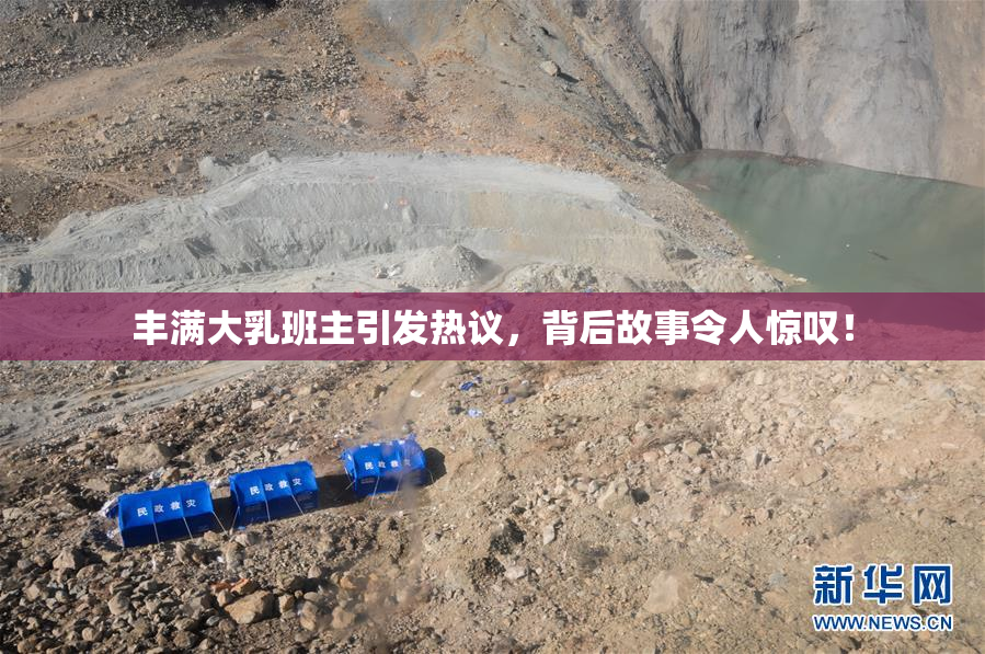 丰满大乳班主引发热议，背后故事令人惊叹！
