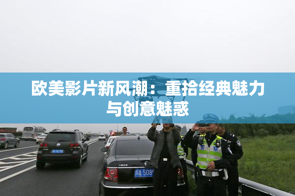 欧美影片新风潮：重拾经典魅力与创意魅惑
