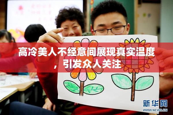 高冷美人不经意间展现真实温度，引发众人关注