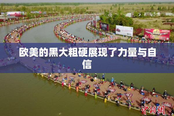 欧美的黑大粗硬展现了力量与自信