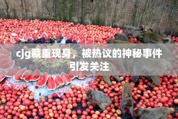cjg藏重现身，被热议的神秘事件引发关注