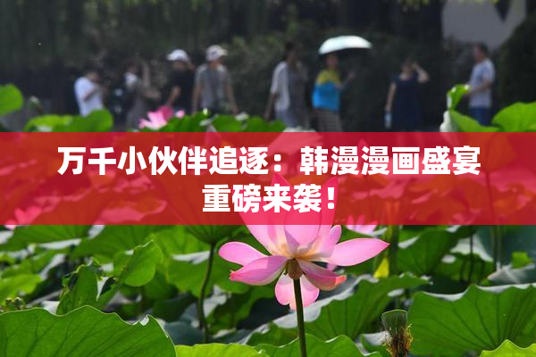 万千小伙伴追逐：韩漫漫画盛宴重磅来袭！