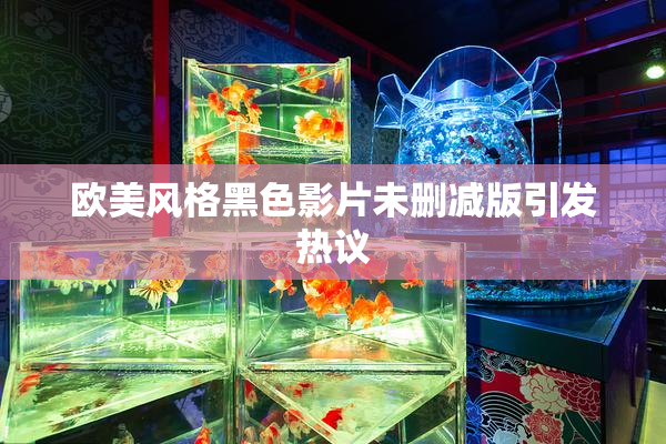 欧美风格黑色影片未删减版引发热议