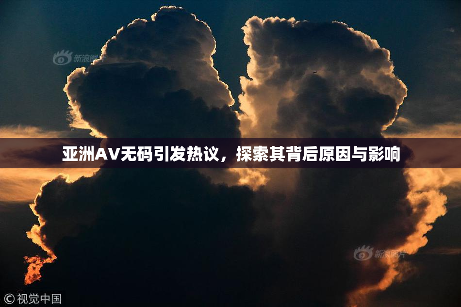 亚洲AV无码引发热议，探索其背后原因与影响
