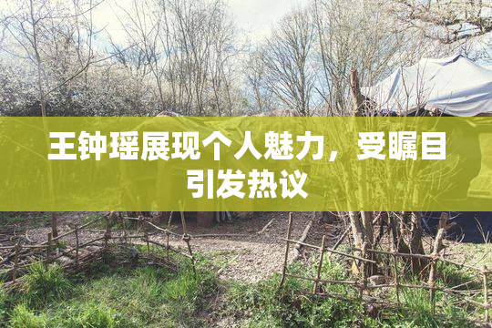 王钟瑶展现个人魅力，受瞩目引发热议