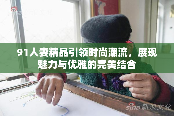 91人妻精品引领时尚潮流，展现魅力与优雅的完美结合
