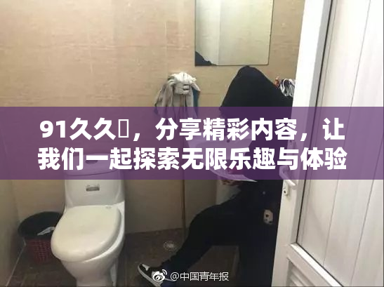 91久久擼，分享精彩内容，让我们一起探索无限乐趣与体验！