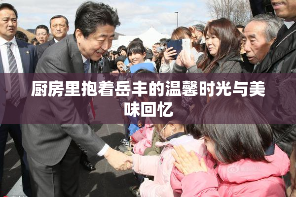 厨房里抱着岳丰的温馨时光与美味回忆