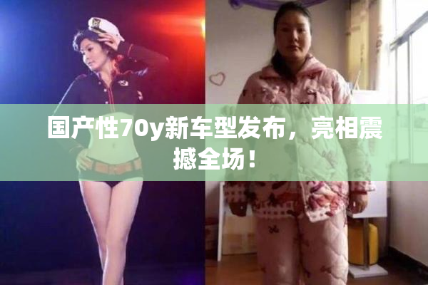 国产性70y新车型发布，亮相震撼全场！