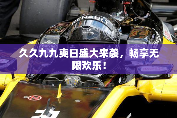 久久九九爽日盛大来袭，畅享无限欢乐！