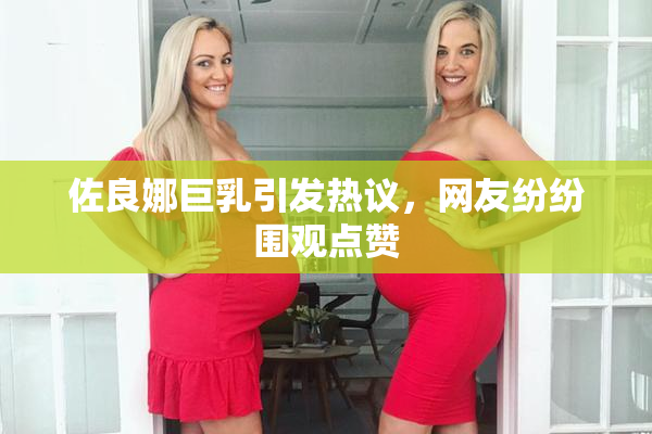 佐良娜巨乳引发热议，网友纷纷围观点赞