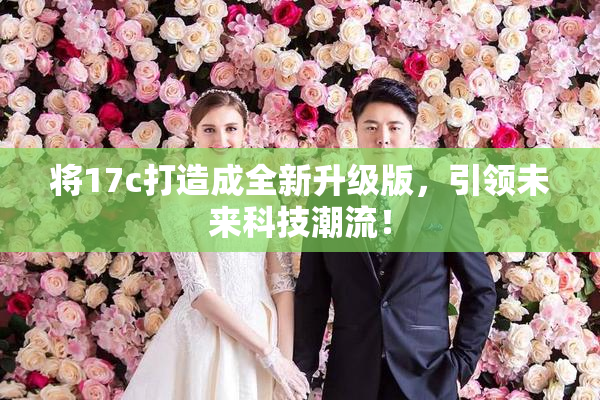 将17c打造成全新升级版，引领未来科技潮流！
