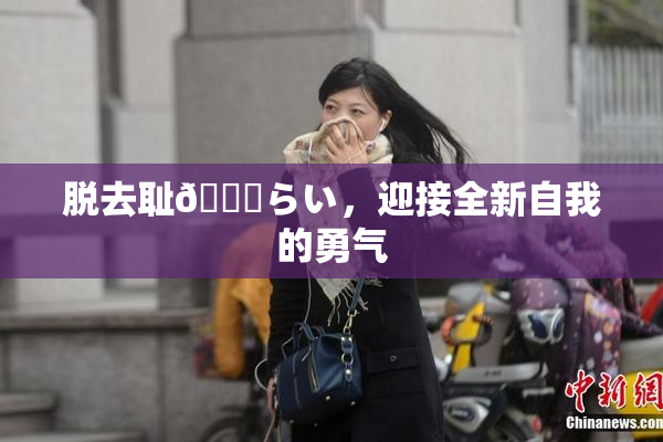 脱去耻🍓らい，迎接全新自我的勇气