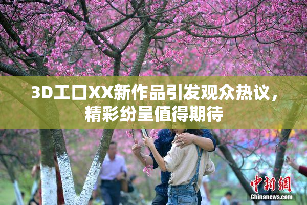 3D工口XX新作品引发观众热议，精彩纷呈值得期待