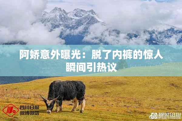 阿娇意外曝光：脱了内裤的惊人瞬间引热议