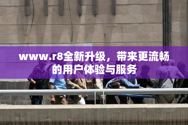 www.r8全新升级，带来更流畅的用户体验与服务