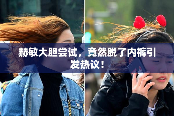 赫敏大胆尝试，竟然脱了内裤引发热议！
