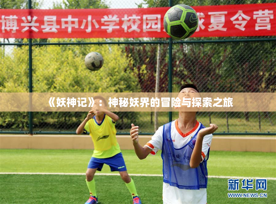 《妖神记》：神秘妖界的冒险与探索之旅