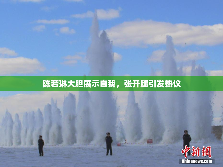 陈若琳大胆展示自我，张开腿引发热议