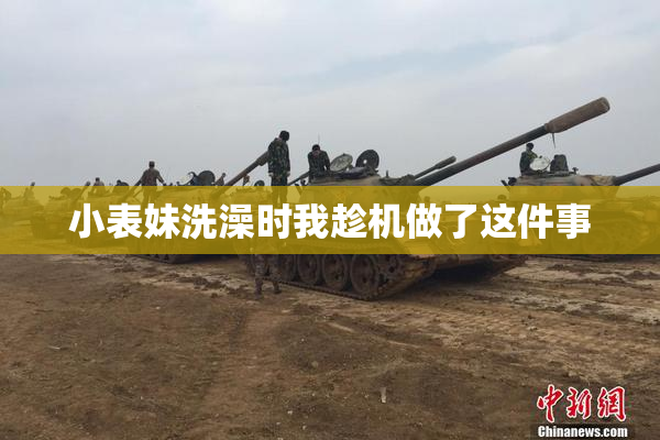 小表妹洗澡时我趁机做了这件事