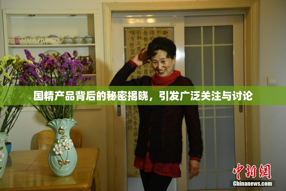 国精产品背后的秘密揭晓，引发广泛关注与讨论